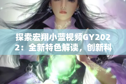 探索宏翔小蓝视频GY2022：全新特色解读，创新科技驱动的视听盛宴