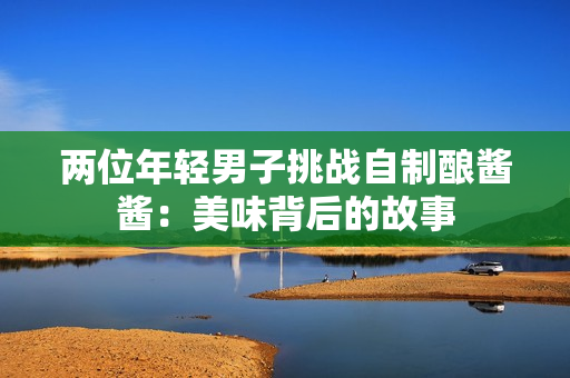 两位年轻男子挑战自制酿酱酱：美味背后的故事