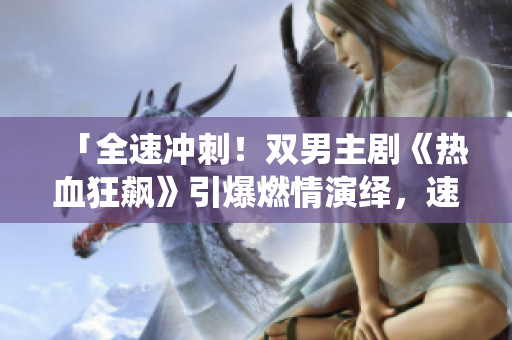 「全速冲刺！双男主剧《热血狂飙》引爆燃情演绎，速度与激情再次擦出火花！」