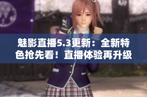 魅影直播5.3更新：全新特色抢先看！直播体验再升级！