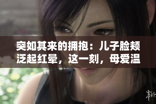 突如其来的拥抱：儿子脸颊泛起红晕，这一刻，母爱温暖心房