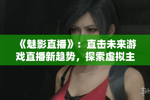《魅影直播》：直击未来游戏直播新趋势，探索虚拟主播魅力与挑战