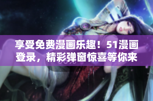 享受免费漫画乐趣！51漫画登录，精彩弹窗惊喜等你来！