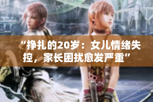 “挣扎的20岁：女儿情绪失控，家长困扰愈发严重”