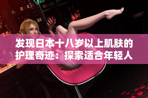 发现日本十八岁以上肌肤的护理奇迹：探索适合年轻人的日本护肤产品