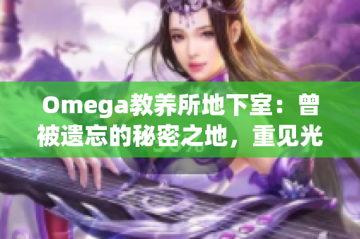 Omega教养所地下室：曾被遗忘的秘密之地，重见光明