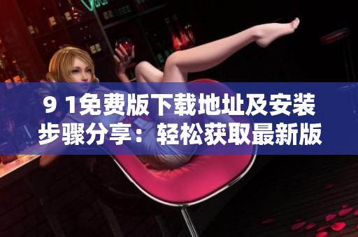 9 1免费版下载地址及安装步骤分享：轻松获取最新版本！