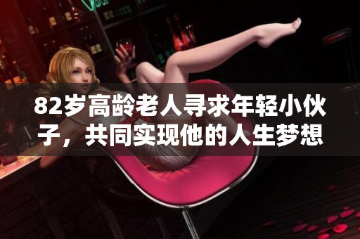 82岁高龄老人寻求年轻小伙子，共同实现他的人生梦想，跨越世代的友谊之旅