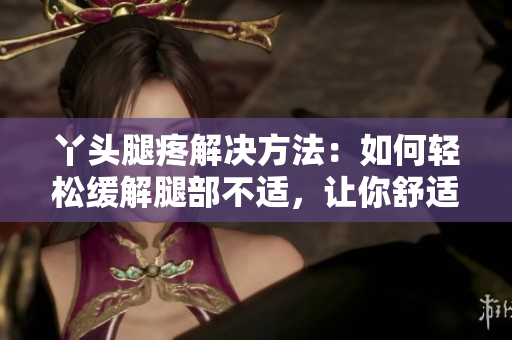 丫头腿疼解决方法：如何轻松缓解腿部不适，让你舒适自如