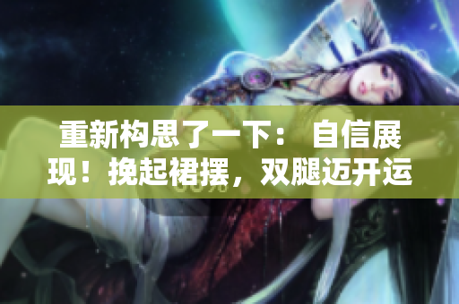 重新构思了一下： 自信展现！挽起裙摆，双腿迈开运动之舞