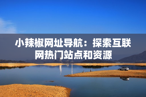 小辣椒网址导航：探索互联网热门站点和资源