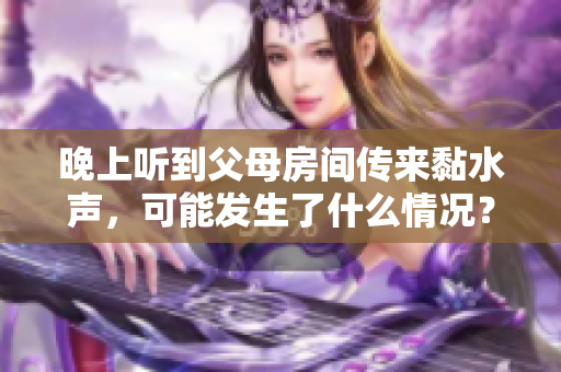 晚上听到父母房间传来黏水声，可能发生了什么情况？