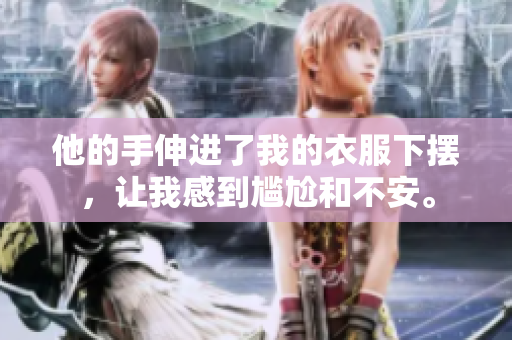 他的手伸进了我的衣服下摆，让我感到尴尬和不安。