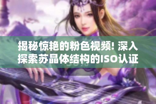 揭秘惊艳的粉色视频! 深入探索苏晶体结构的ISO认证揭示出的奥秘