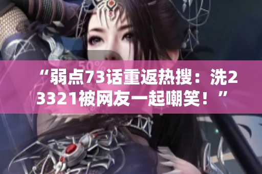 “弱点73话重返热搜：洗23321被网友一起嘲笑！”