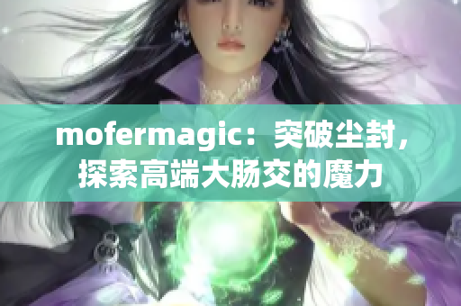 mofermagic：突破尘封，探索高端大肠交的魔力