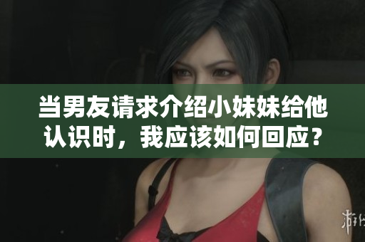 当男友请求介绍小妹妹给他认识时，我应该如何回应？