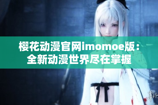 樱花动漫官网imomoe版：全新动漫世界尽在掌握