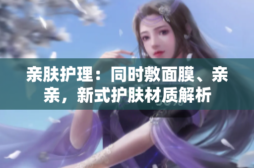 亲肤护理：同时敷面膜、亲亲，新式护肤材质解析
