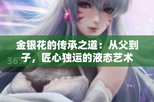 金银花的传承之道：从父到子，匠心独运的液态艺术