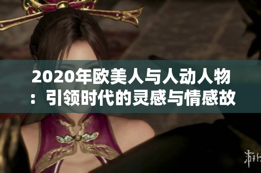 2020年欧美人与人动人物：引领时代的灵感与情感故事