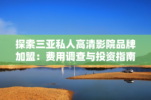 探索三亚私人高清影院品牌加盟：费用调查与投资指南