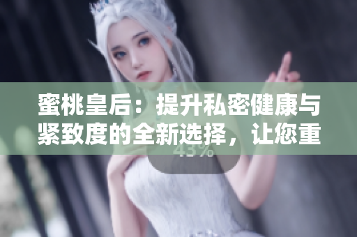 蜜桃皇后：提升私密健康与紧致度的全新选择，让您重拾自信与活力