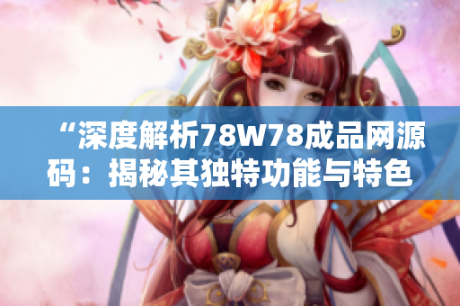 “深度解析78W78成品网源码：揭秘其独特功能与特色”