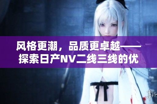 风格更潮，品质更卓越——探索日产NV二线三线的优势与特色