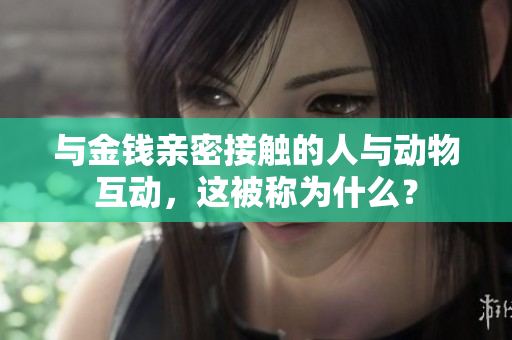 与金钱亲密接触的人与动物互动，这被称为什么？