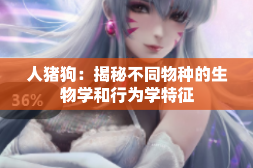 人猪狗：揭秘不同物种的生物学和行为学特征