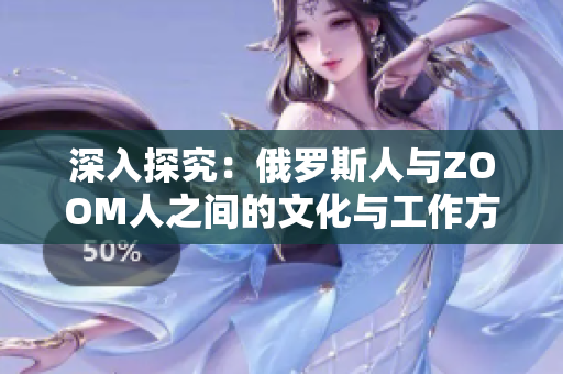 深入探究：俄罗斯人与ZOOM人之间的文化与工作方式的独特差异