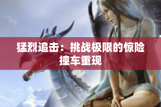 猛烈追击：挑战极限的惊险撞车重现