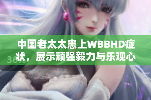 中国老太太患上WBBHD症状，展示顽强毅力与乐观心态