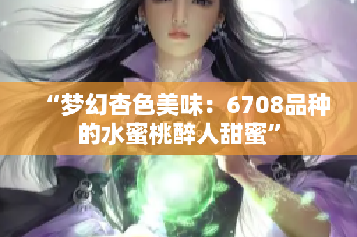 “梦幻杏色美味：6708品种的水蜜桃醉人甜蜜”