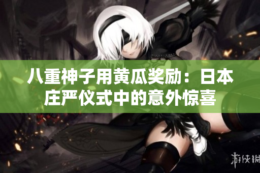 八重神子用黄瓜奖励：日本庄严仪式中的意外惊喜