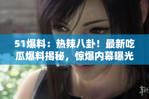 51爆料：热辣八卦！最新吃瓜爆料揭秘，惊爆内幕曝光！