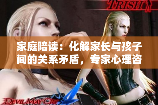 家庭陪读：化解家长与孩子间的关系矛盾，专家心理咨询助力亲子和谐