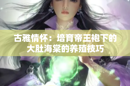古雅情怀：培育帝王袍下的大肚海棠的养殖技巧