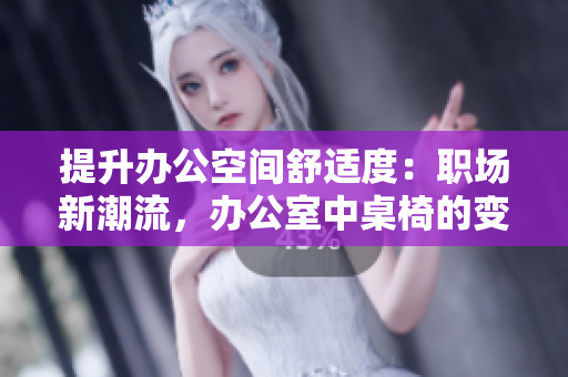 提升办公空间舒适度：职场新潮流，办公室中桌椅的变革