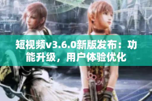 短视频v3.6.0新版发布：功能升级，用户体验优化