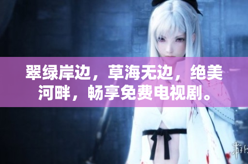 翠绿岸边，草海无边，绝美河畔，畅享免费电视剧。