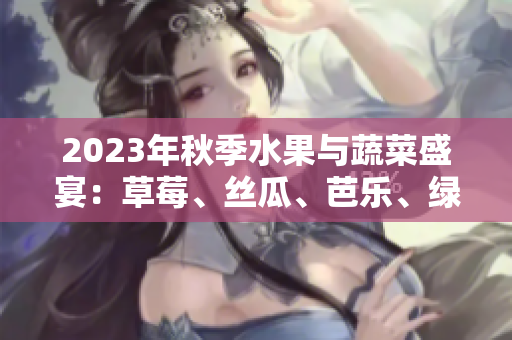2023年秋季水果与蔬菜盛宴：草莓、丝瓜、芭乐、绿巨人、樱桃、秋葵，粉色主题主导美食舞台