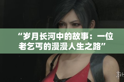 “岁月长河中的故事：一位老乞丐的漫漫人生之路”
