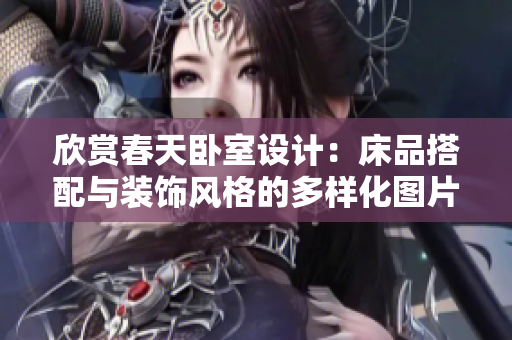 欣赏春天卧室设计：床品搭配与装饰风格的多样化图片展示