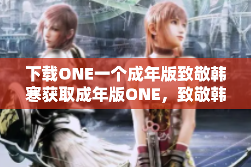 下载ONE一个成年版致敬韩寒获取成年版ONE，致敬韩寒