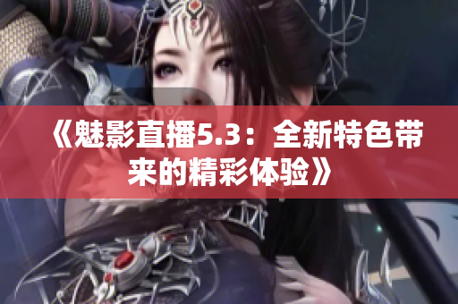 《魅影直播5.3：全新特色带来的精彩体验》