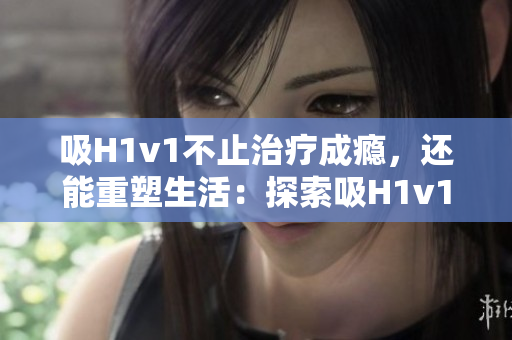 吸H1v1不止治疗成瘾，还能重塑生活：探索吸H1v1疗法的全面影响