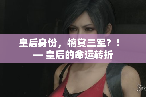 皇后身份，犒赏三军？！ — 皇后的命运转折