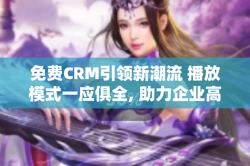 免费CRM引领新潮流 播放模式一应俱全, 助力企业高效管理